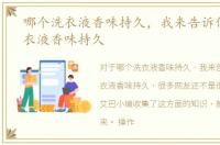 哪个洗衣液香味持久，我来告诉你什么洗衣液香味持久