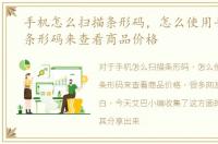 手机怎么扫描条形码，怎么使用手机扫描条形码来查看商品价格