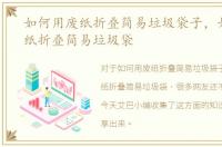 如何用废纸折叠简易垃圾袋子，如何用废纸折叠简易垃圾袋