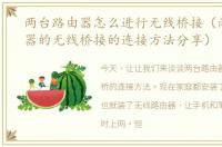 两台路由器怎么进行无线桥接（两台路由器的无线桥接的连接方法分享）