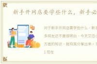 新手开网店要学些什么，新手必看哦