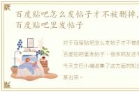 百度贴吧怎么发帖子才不被删掉，怎样在百度贴吧里发帖子