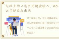 电脑上的√怎么用键盘输入，@在电脑上怎么用键盘打出来