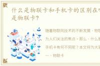什么是物联卡和手机卡的区别在哪，什么是物联卡?