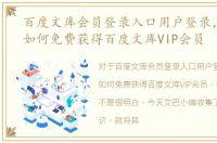 百度文库会员登录入口用户登录，普通人如何免费获得百度文库VIP会员