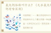氯化钙俗称叫什么？（无水氯化钙与氯化钙有啥区别）