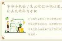 华为手机丢了怎么定位手机位置，如何定位丢失的华为手机