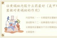 祛黄褐斑内服什么药最好（氨甲环酸片妥塞敏对黄褐斑的作用）