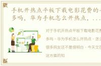 手机开热点平板下载电影花费的手机流量多吗，华为手机怎么开热点，怎么共享流量