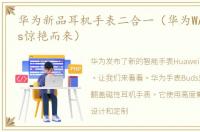 华为新品耳机手表二合一（华为WATCH_Buds惊艳而来）