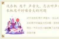 洗衣机 甩干 声音大，怎么听声音解决洗衣机甩干时噪音大的问题