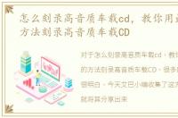 怎么刻录高音质车载cd，教你用最简单的方法刻录高音质车载CD