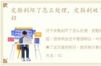 皮鞋刮坏了怎么处理，皮鞋刮破了修理妙招