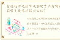 变速箱常见故障及解决方法有哪些（变速箱常见故障及解决方法）