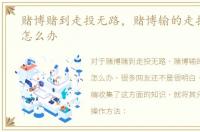 赌博赌到走投无路，赌博输的走投无路该怎么办