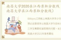 南昌大学2020在江西录取分数线（2020年南昌大学在江西录取分数线）