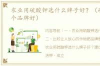农业用硫酸钾选什么牌子好？（硫酸钾哪个品牌好）