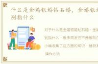 什么是金婚银婚钻石婚，金婚银婚铁婚分别指什么