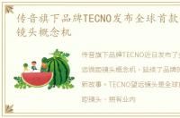 传音旗下品牌TECNO发布全球首款伸缩微距镜头概念机