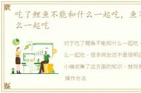 吃了鲤鱼不能和什么一起吃，鱼不能和什么一起吃