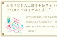 淘宝网客服人工服务电话是多少啊，淘宝网客服人工服务电话是多少~