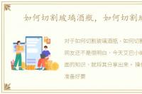 如何切割玻璃酒瓶，如何切割玻璃
