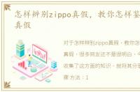怎样辨别zippo真假，教你怎样鉴别zippo真假