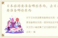 日本旅游要准备哪些东西，去日本旅游需要准备哪些东西