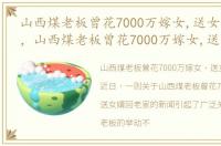 山西煤老板曾花7000万嫁女,送女婿回老家，山西煤老板曾花7000万嫁女,送女婿