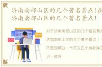 济南南部山区的几个著名景点!在哪个区，济南南部山区的几个著名景点！