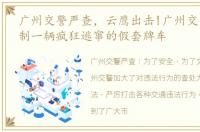 广州交警严查，云鹰出击!广州交警破窗控制一辆疯狂逃窜的假套牌车