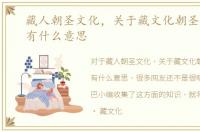 藏人朝圣文化，关于藏文化朝圣是什么，有什么意思