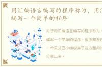 用汇编语言编写的程序称为，用汇编语言编写一个简单的程序