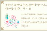 美的冰箱和海尔冰箱哪个好一点，美的冰箱和海尔哪个好一些