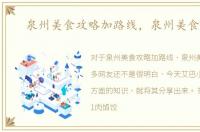 泉州美食攻略加路线，泉州美食攻略