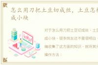 怎么用刀把土豆切成丝，土豆怎样用刀切成小块
