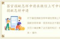 器官捐献怎样申请在微信上可申请，器官捐献怎样申请
