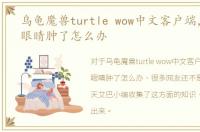 乌龟魔兽turtle wow中文客户端，乌龟的眼睛肿了怎么办