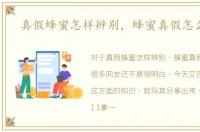 真假蜂蜜怎样辨别，蜂蜜真假怎么辨别
