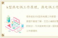 k型热电偶工作原理，热电偶工作原理