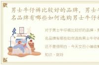 男士牛仔裤比较好的品牌，男士牛仔裤知名品牌有哪些如何选购男士牛仔裤