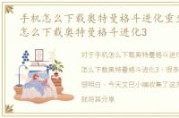 手机怎么下载奥特曼格斗进化重生，手机怎么下载奥特曼格斗进化3
