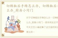 切辣椒后手辣怎么办，切辣椒后手很辣怎么办_厨房小窍门