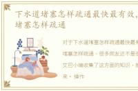下水道堵塞怎样疏通最快最有效，下水道堵塞怎样疏通