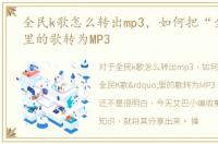 全民k歌怎么转出mp3，如何把“全民K歌”里的歌转为MP3