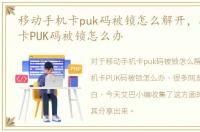 移动手机卡puk码被锁怎么解开，联通手机卡PUK码被锁怎么办
