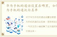 华为手机的通话设置在哪里，如何设置华为手机的通讯白名单