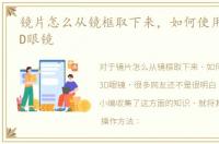 镜片怎么从镜框取下来，如何使用夹片式3D眼镜