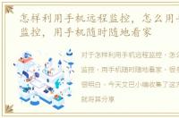 怎样利用手机远程监控，怎么用手机远程监控，用手机随时随地看家