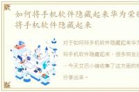 如何将手机软件隐藏起来华为荣耀，如何将手机软件隐藏起来